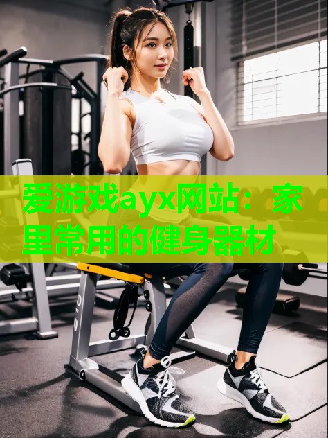 爱游戏ayx网站：家里常用的健身器材