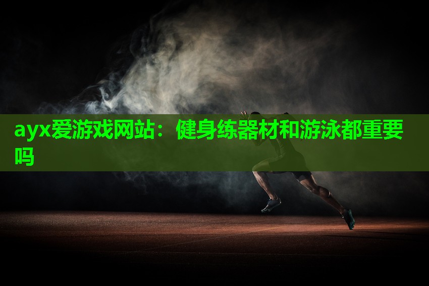 ayx爱游戏网站：健身练器材和游泳都重要吗