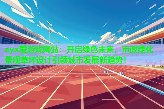 ayx爱游戏网站：开启绿色未来，市政绿化景观草坪设计引领城市发展新趋势！