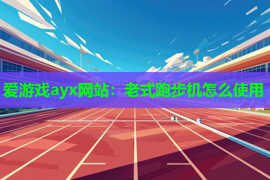 爱游戏ayx网站：老式跑步机怎么使用