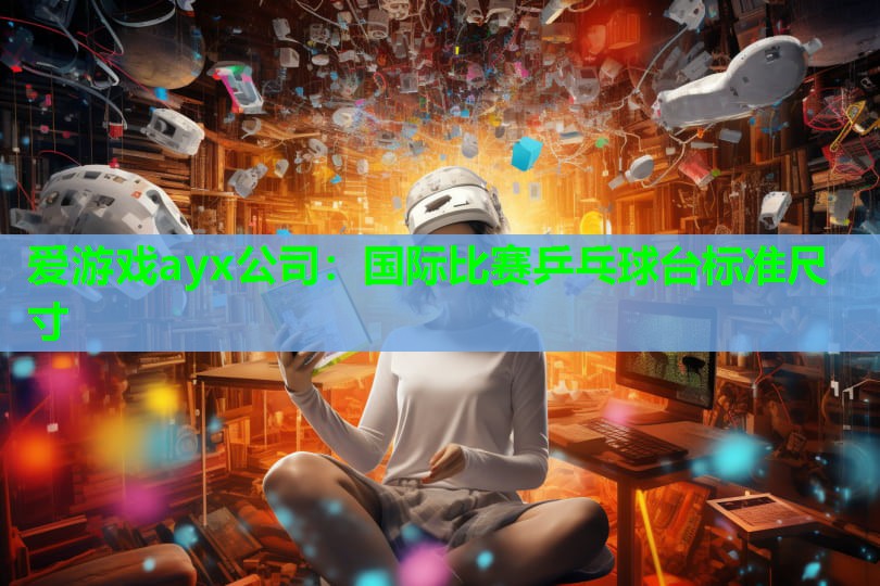 爱游戏ayx公司：国际比赛乒乓球台标准尺寸