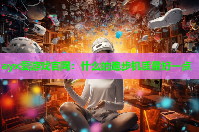 ayx爱游戏官网：什么的跑步机质量好一点