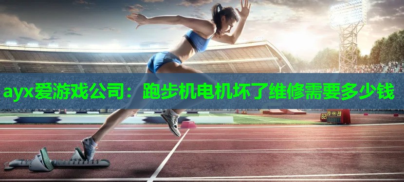 ayx爱游戏公司：跑步机电机坏了维修需要多少钱