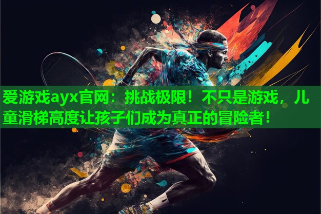 爱游戏ayx官网：挑战极限！不只是游戏，儿童滑梯高度让孩子们成为真正的冒险者！